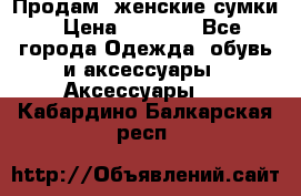 Продам  женские сумки › Цена ­ 1 000 - Все города Одежда, обувь и аксессуары » Аксессуары   . Кабардино-Балкарская респ.